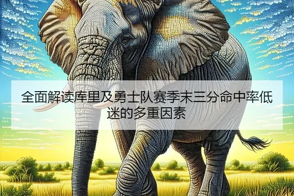 全面解读库里及勇士队赛季末三分命中率低迷的多重因素